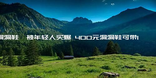 ＂洞洞鞋＂被年轻人买爆 400元洞洞鞋可带1000元配件